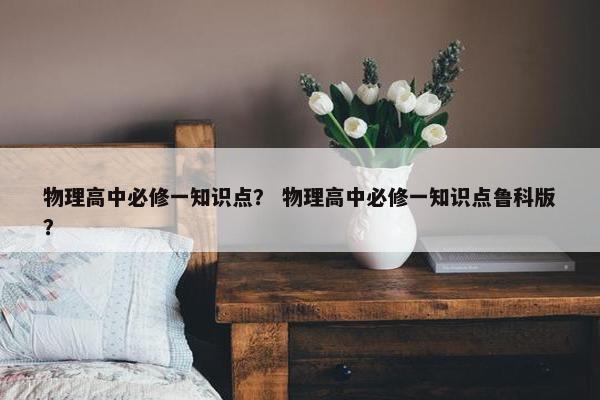物理高中必修一知识点？ 物理高中必修一知识点鲁科版？