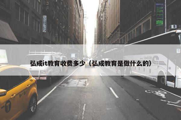 弘成it教育收费多少（弘成教育是做什么的）