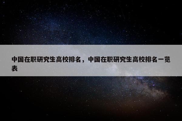 中国在职研究生高校排名，中国在职研究生高校排名一览表