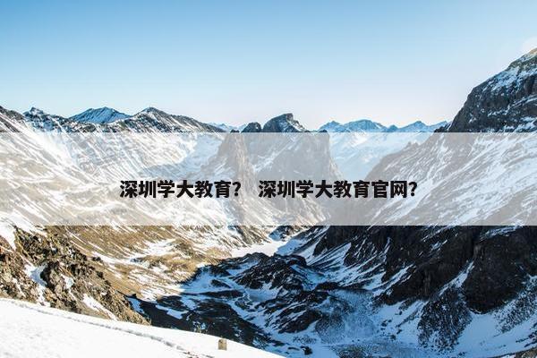 深圳学大教育？ 深圳学大教育官网？