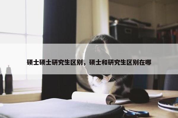 硕士硕士研究生区别，硕士和研究生区别在哪