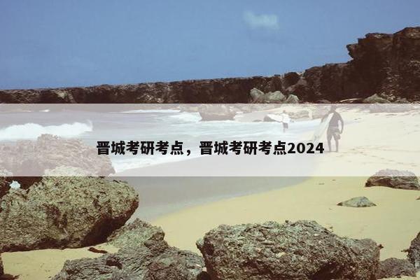 晋城考研考点，晋城考研考点2024
