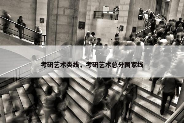 考研艺术类线，考研艺术总分国家线