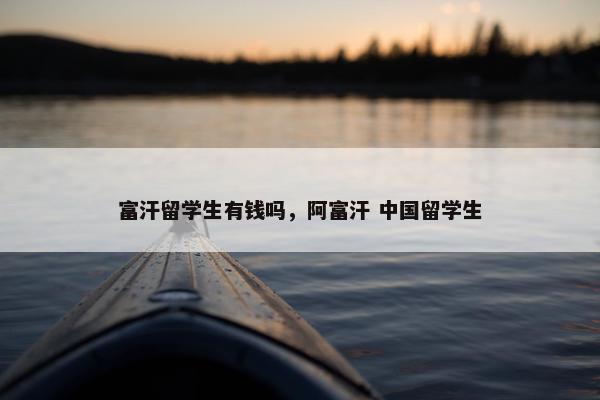 富汗留学生有钱吗，阿富汗 中国留学生