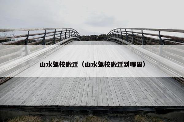 山水驾校搬迁（山水驾校搬迁到哪里）