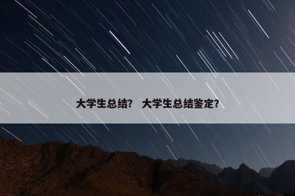 大学生总结？ 大学生总结鉴定？