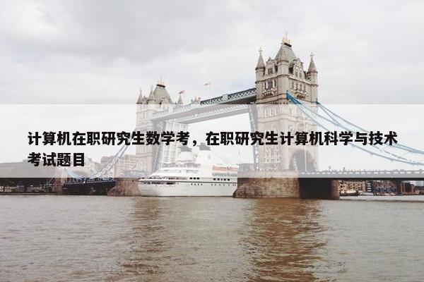 计算机在职研究生数学考，在职研究生计算机科学与技术考试题目