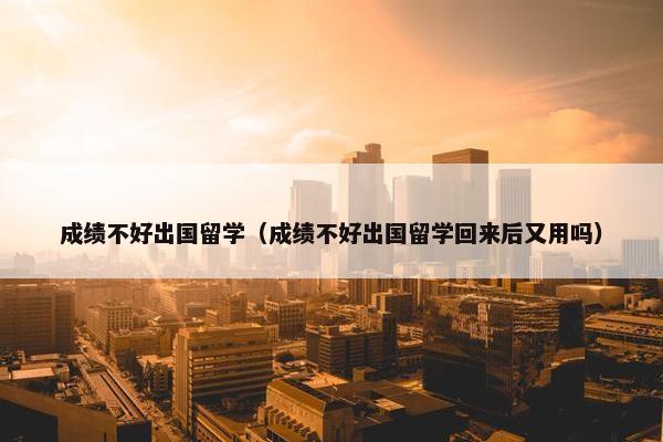 成绩不好出国留学（成绩不好出国留学回来后又用吗）