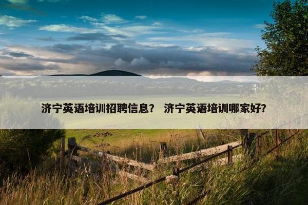 济宁英语培训招聘信息？ 济宁英语培训哪家好？