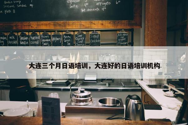 大连三个月日语培训，大连好的日语培训机构