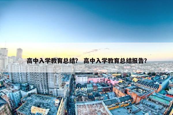 高中入学教育总结？ 高中入学教育总结报告？