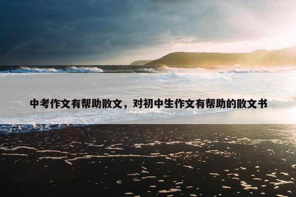 中考作文有帮助散文，对初中生作文有帮助的散文书