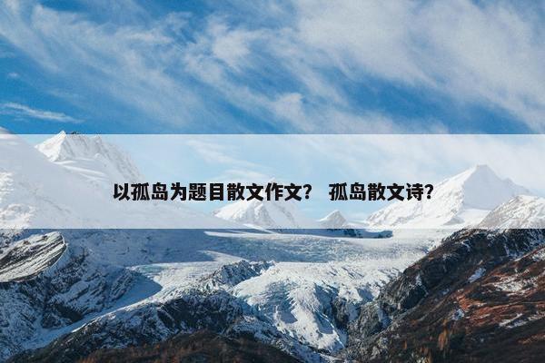 以孤岛为题目散文作文？ 孤岛散文诗？