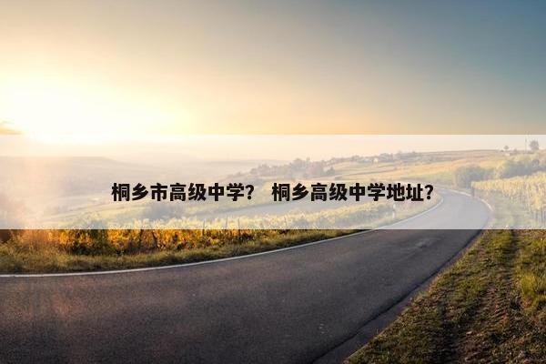 桐乡市高级中学？ 桐乡高级中学地址？