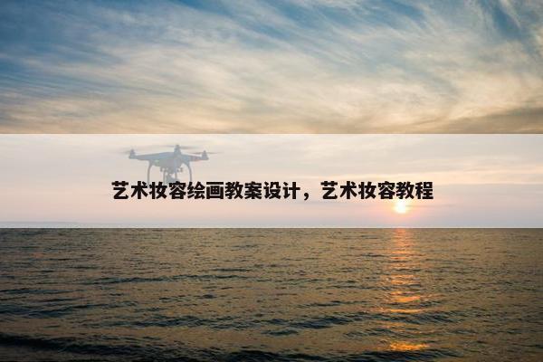 艺术妆容绘画教案设计，艺术妆容教程