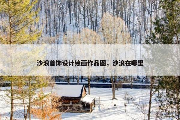 沙浪首饰设计绘画作品图，沙浪在哪里