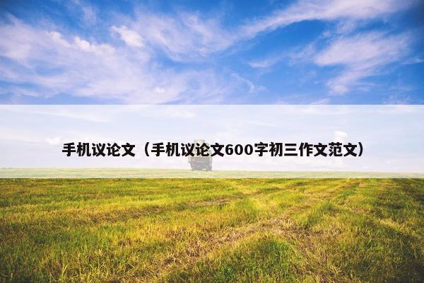 手机议论文（手机议论文600字初三作文范文）