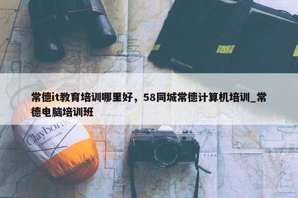 常德it教育培训哪里好，58同城常德计算机培训_常德电脑培训班
