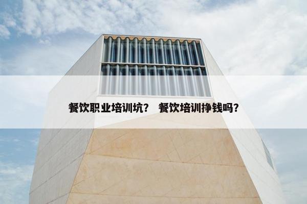餐饮职业培训坑？ 餐饮培训挣钱吗？