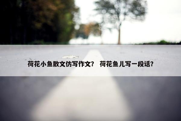 荷花小鱼散文仿写作文？ 荷花鱼儿写一段话？
