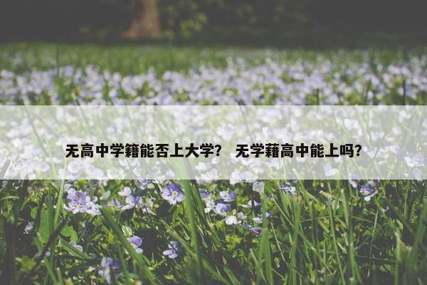 无高中学籍能否上大学？ 无学藉高中能上吗？