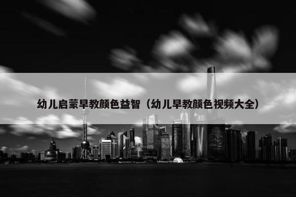 幼儿启蒙早教颜色益智（幼儿早教颜色视频大全）