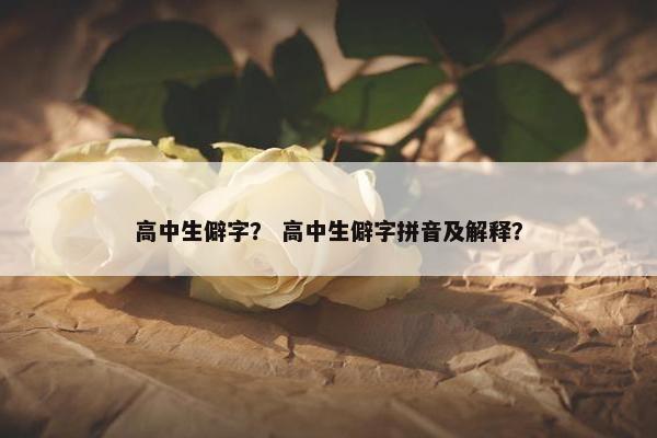 高中生僻字？ 高中生僻字拼音及解释？