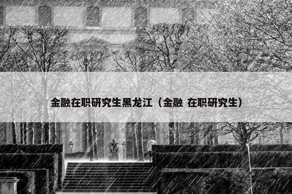 金融在职研究生黑龙江（金融 在职研究生）