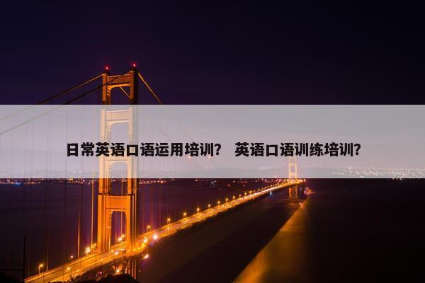 日常英语口语运用培训？ 英语口语训练培训？
