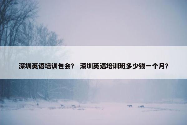 深圳英语培训包会？ 深圳英语培训班多少钱一个月？