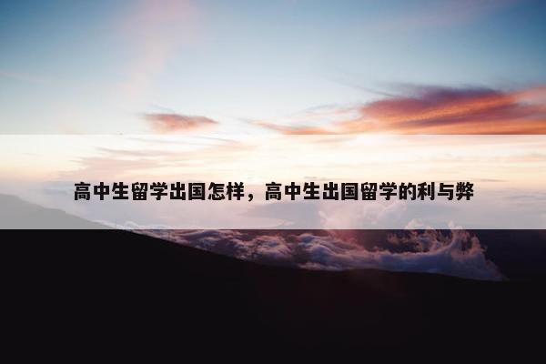 高中生留学出国怎样，高中生出国留学的利与弊