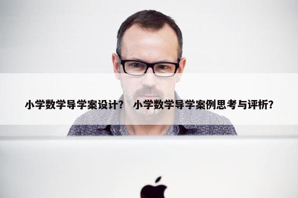 小学数学导学案设计？ 小学数学导学案例思考与评析？