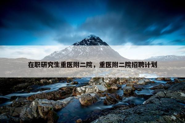 在职研究生重医附二院，重医附二院招聘计划