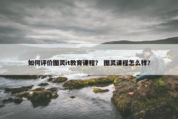 如何评价图灵it教育课程？ 图灵课程怎么样？