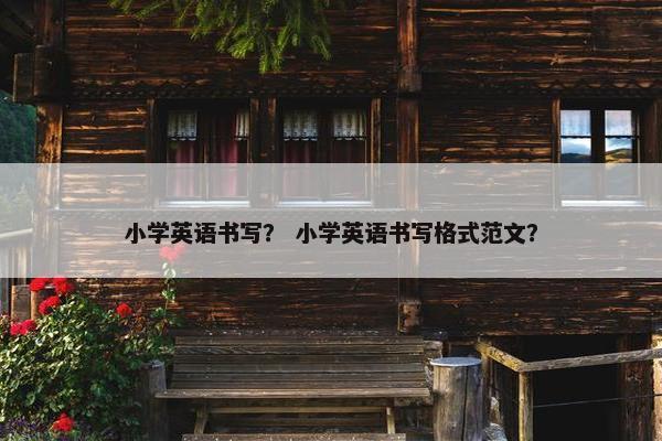 小学英语书写？ 小学英语书写格式范文？
