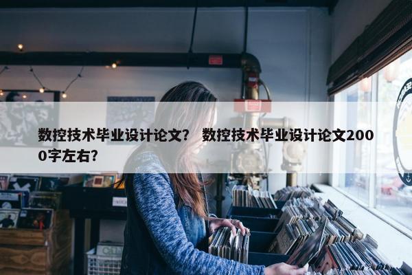 数控技术毕业设计论文？ 数控技术毕业设计论文2000字左右？
