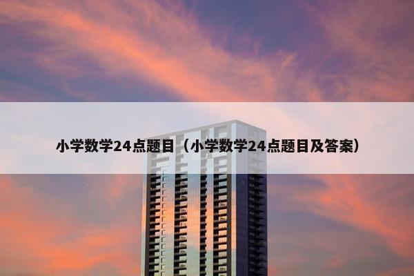 小学数学24点题目（小学数学24点题目及答案）