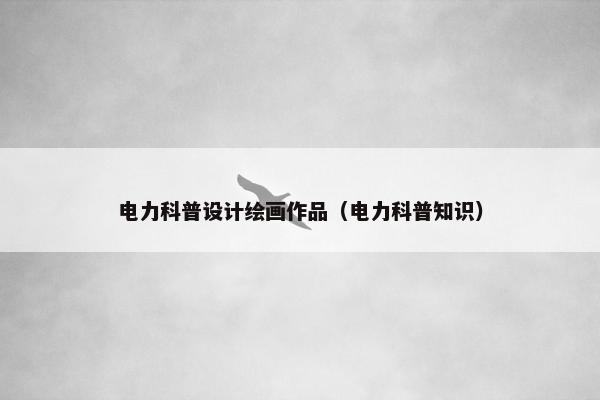 电力科普设计绘画作品（电力科普知识）