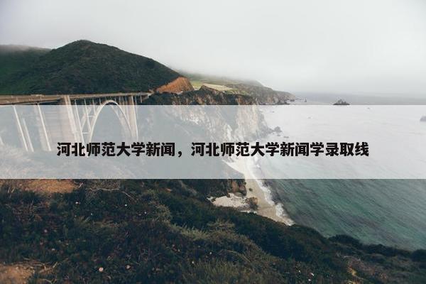 河北师范大学新闻，河北师范大学新闻学录取线