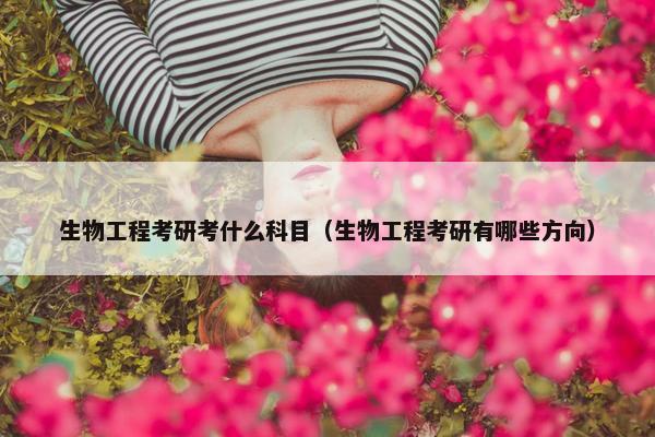 生物工程考研考什么科目（生物工程考研有哪些方向）