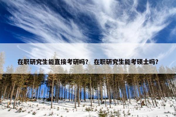 在职研究生能直接考研吗？ 在职研究生能考硕士吗？