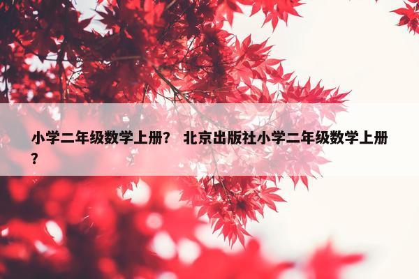 小学二年级数学上册？ 北京出版社小学二年级数学上册？