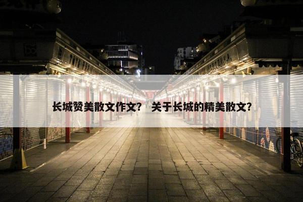 长城赞美散文作文？ 关于长城的精美散文？