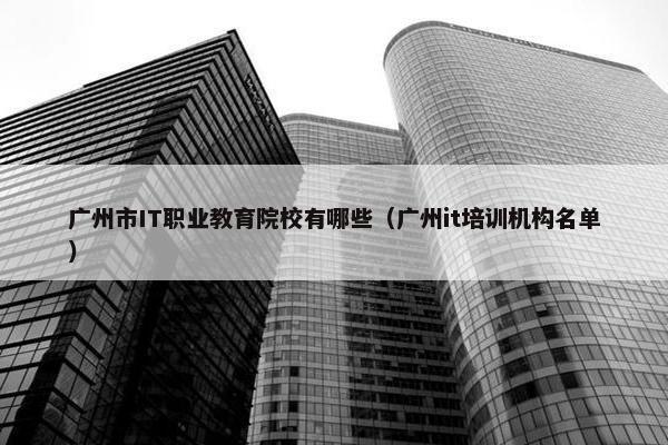 广州市IT职业教育院校有哪些（广州it培训机构名单）