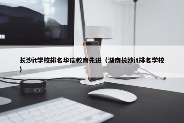 长沙it学校排名华瑞教育先进（湖南长沙it排名学校）