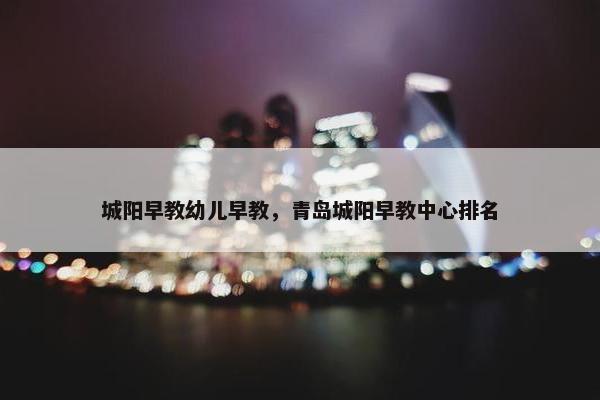 城阳早教幼儿早教，青岛城阳早教中心排名