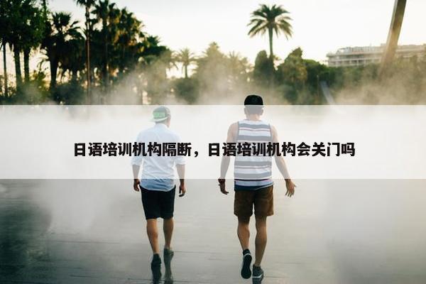 日语培训机构隔断，日语培训机构会关门吗