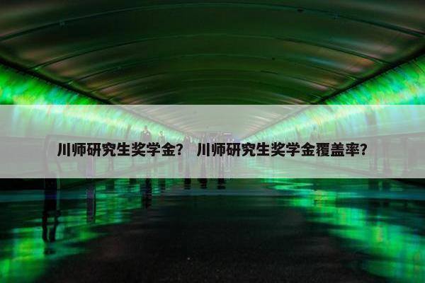 川师研究生奖学金？ 川师研究生奖学金覆盖率？