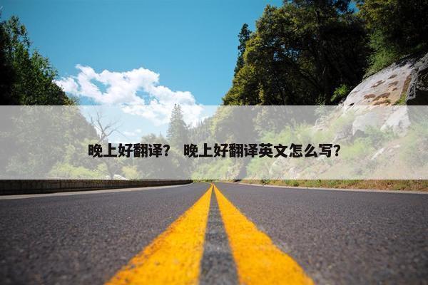 晚上好翻译？ 晚上好翻译英文怎么写？