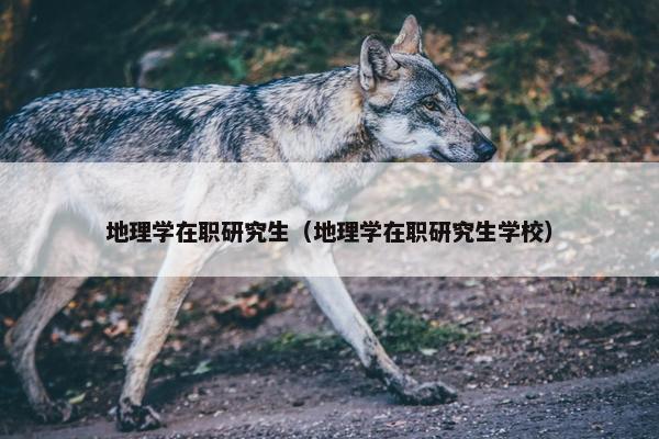 地理学在职研究生（地理学在职研究生学校）